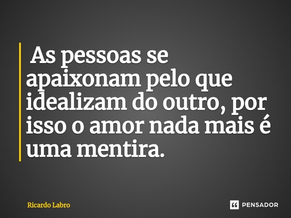 ⁠ As pessoas se apaixonam pelo que idealizam do outro, por isso o amor nada mais é uma mentira.... Frase de Ricardo Labro.