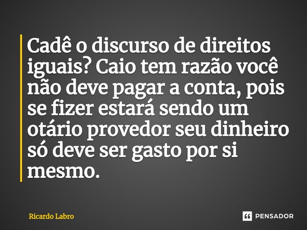 ⁠⁠Cadê o discurso de direitos iguais? Caio tem razão você não deve pagar a conta, pois se fizer estará sendo um otário provedor seu dinheiro só deve ser gasto p... Frase de Ricardo Labro.