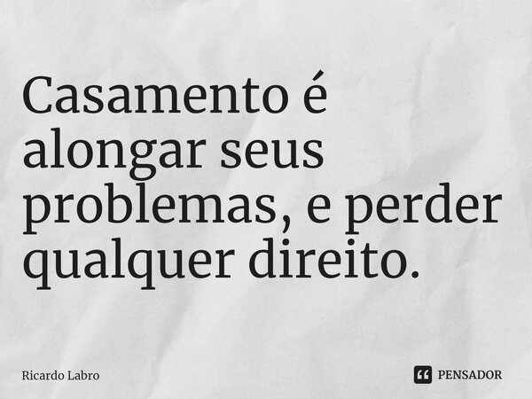 ⁠⁠Casamento é alongar seus problemas, e perder qualquer direito.... Frase de Ricardo Labro.