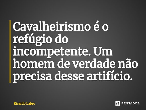 Cavalheirismo é o refúgio do incompetente. Um homem de verdade não precisa desse artifício.⁠... Frase de Ricardo Labro.