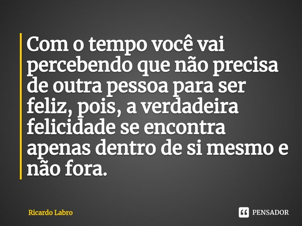⁠Com o tempo você vai percebendo que não precisa de outra pessoa para ser feliz, pois, a verdadeira felicidade se encontra apenas dentro de si mesmo e não fora.... Frase de Ricardo Labro.