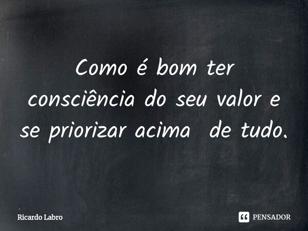 ⁠Como é bom ter consciência do seu valor e se priorizar acima de tudo.... Frase de Ricardo Labro.