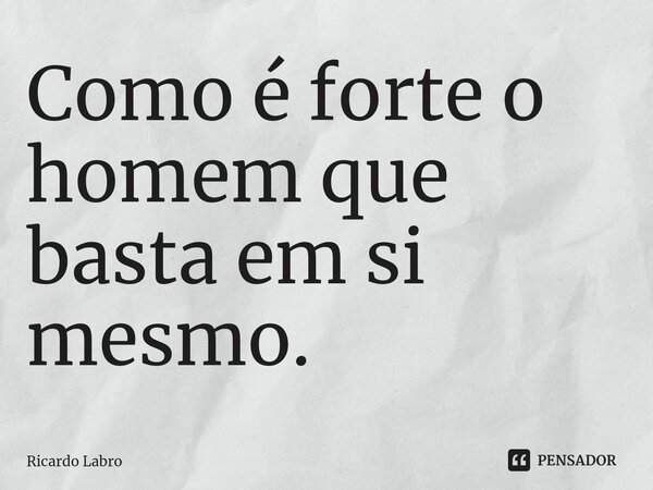 ⁠Como é forte o homem que basta em si mesmo.... Frase de Ricardo Labro.