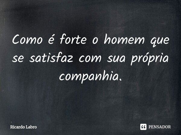 ⁠Como é forte o homem que se satisfaz com sua própria companhia.... Frase de Ricardo Labro.