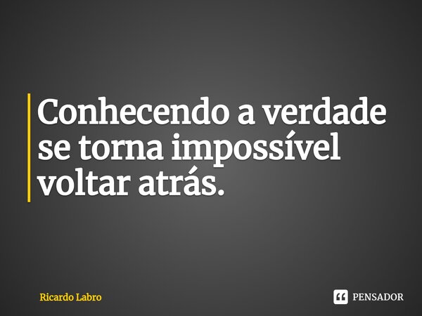 ⁠Conhecendo a verdade se torna impossível voltar atrás.... Frase de Ricardo Labro.