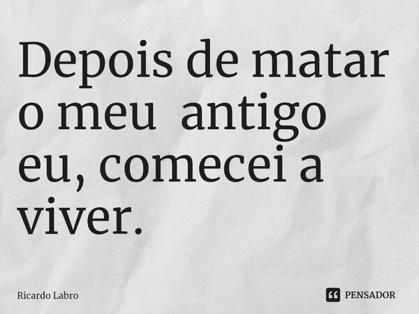 ⁠Depois de matar o meu antigo eu, comecei a viver.... Frase de Ricardo Labro.