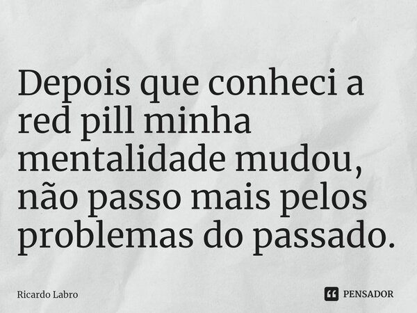 ⁠Depois que conheci a red pill minha mentalidade mudou, não passo mais pelos problemas do passado.... Frase de Ricardo Labro.