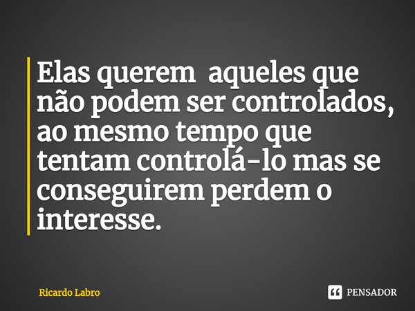 Elas querem aqueles que não podem ser controlados, ao mesmo tempo que tentam controlá-lo mas se conseguirem perdem o interesse.... Frase de Ricardo Labro.