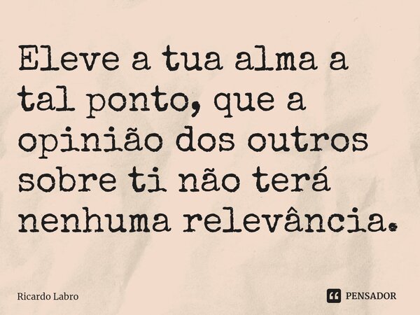 ⁠Eleve a tua alma a tal ponto, que a opinião dos outros sobre ti não terá nenhuma relevância.... Frase de Ricardo Labro.