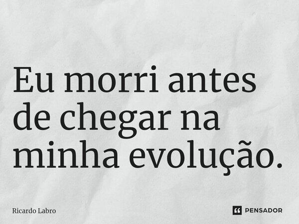 ⁠Eu morri antes de chegar na minha evolução.... Frase de Ricardo Labro.