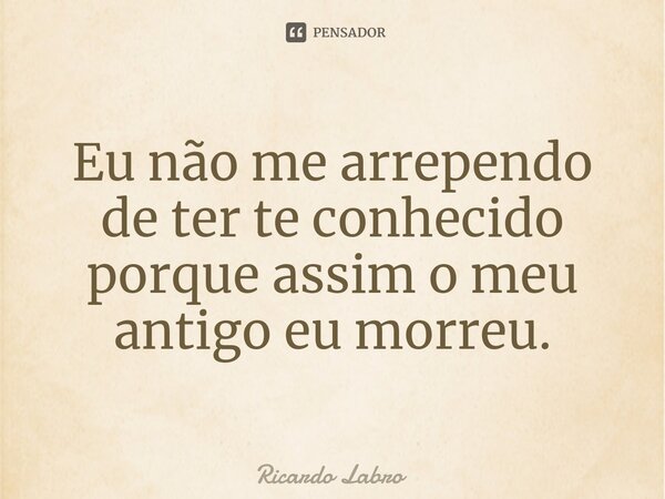 ⁠Eu não me arrependo de ter te conhecido porque assim o meu antigo eu morreu.... Frase de Ricardo Labro.