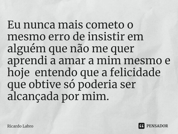 ⁠⁠Eu nunca mais cometo o mesmo erro de insistir em alguém que não me quer aprendi a amar a mim mesmo e hoje entendo que a felicidade que obtive só poderia ser a... Frase de Ricardo Labro.