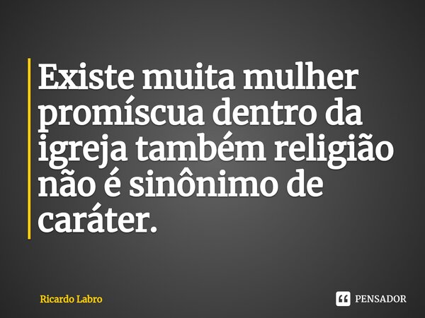⁠Existe muita mulher promíscua dentro da igreja também religião não é sinônimo de caráter.... Frase de Ricardo Labro.