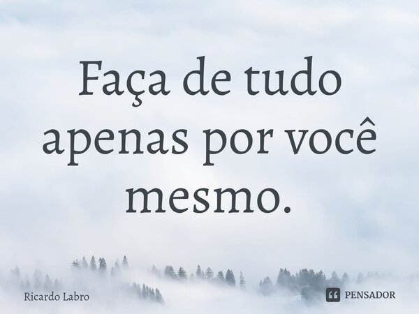 ⁠Faça de tudo apenas por você mesmo.... Frase de Ricardo Labro.