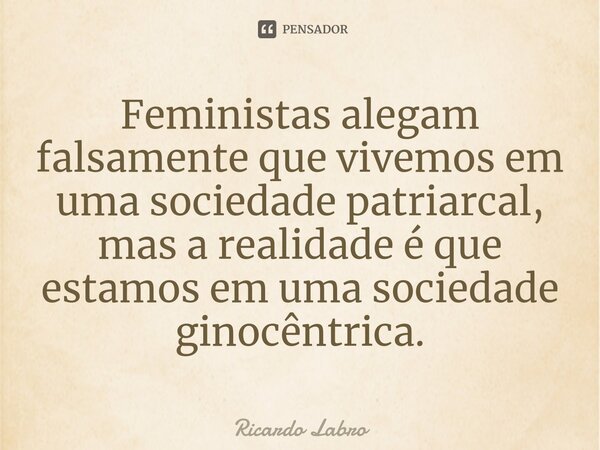 ⁠Feministas alegam falsamente que vivemos em uma sociedade patriarcal, mas a realidade é que estamos em uma sociedade ginocêntrica.... Frase de Ricardo Labro.