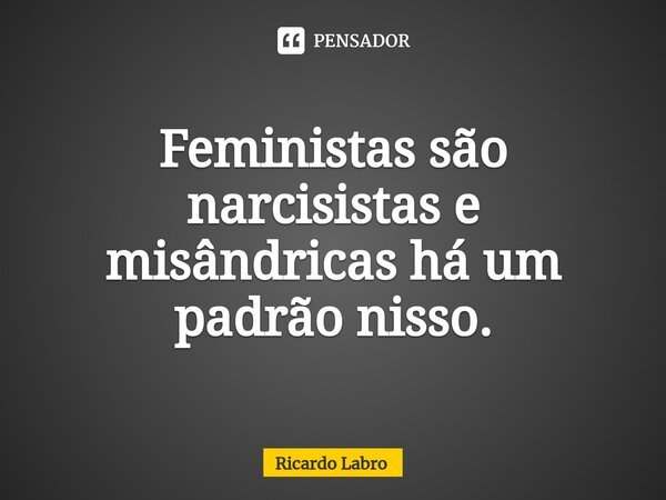 Feministas são narcisistas e misândricas há um padrão nisso.⁠... Frase de Ricardo Labro.