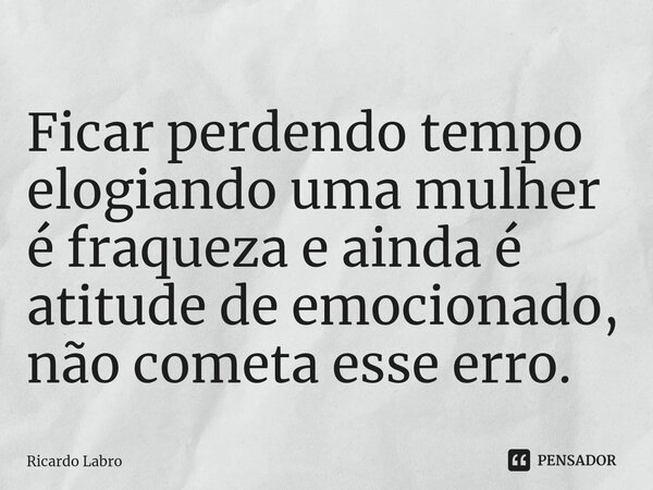 ⁠Ficar perdendo tempo elogiando uma mulher é fraqueza e ainda é atitude de emocionado, não cometa esse erro.... Frase de Ricardo Labro.