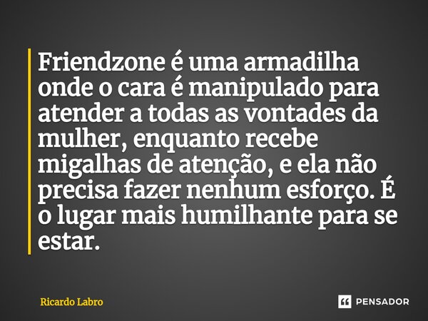 ⁠Friendzone é uma armadilha onde o cara é manipulado para atender a todas as vontades da mulher, enquanto recebe migalhas de atenção, e ela não precisa fazer ne... Frase de Ricardo Labro.