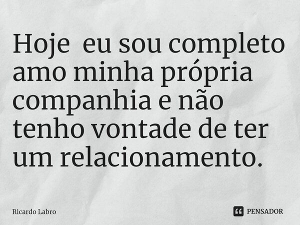 Hoje eu sou completo amo minha própria companhia ⁠e não tenho vontade de ter um relacionamento.... Frase de Ricardo Labro.