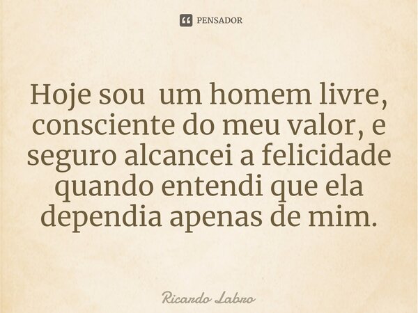 Hoje sou um homem livre, consciente do meu valor, e seguro alcancei a felicidade quando entendi que ela dependia apenas de mim.⁠... Frase de Ricardo Labro.