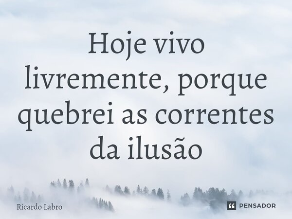 ⁠Hoje vivo livremente, porque quebrei as correntes da ilusão... Frase de Ricardo Labro.