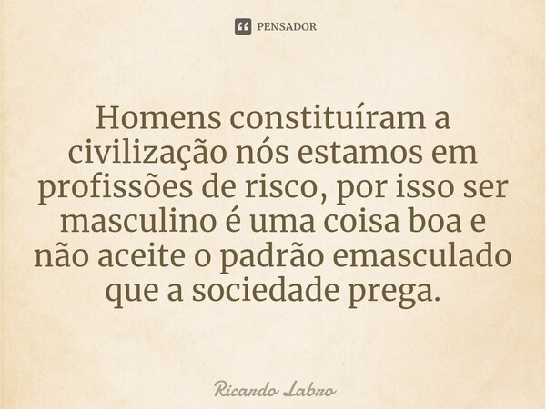 ⁠Homens constituíram a civilização nós estamos em profissões de risco, por isso ser masculino é uma coisa boa e não aceite o padrão emasculado que a sociedade p... Frase de Ricardo Labro.