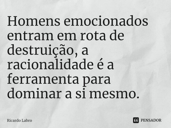 ⁠Homens emocionados entram em rota de destruição, a racionalidade é a ferramenta para dominar a si mesmo.... Frase de Ricardo Labro.