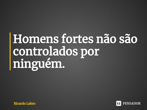 Homens fortes não são controlados por ninguém.⁠... Frase de Ricardo Labro.