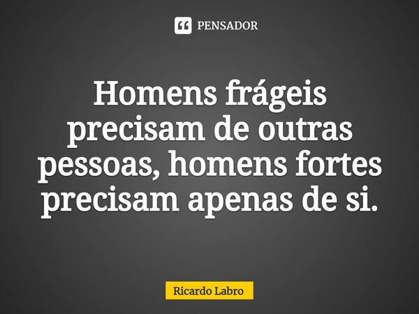 ⁠Homens frágeis precisam de outras pessoas, homens fortes precisam apenas de si.... Frase de Ricardo Labro.