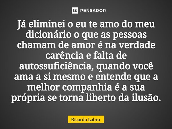 Já eliminei o eu te amo do meu dicionário ⁠o que as pessoas chamam de amor é na verdade carência e falta de autossuficiência, quando você ama a si mesmo e enten... Frase de Ricardo Labro.