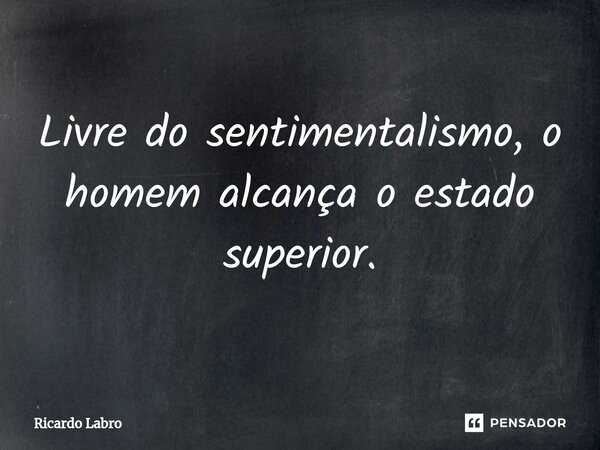 ⁠Livre do sentimentalismo, o homem alcança o estado superior.... Frase de Ricardo Labro.