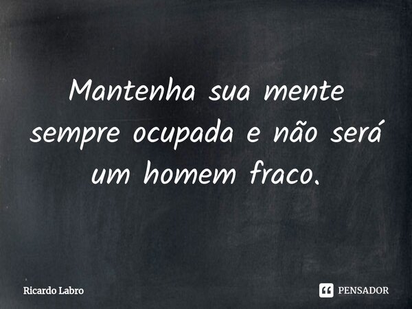 Mantenha sua mente sempre ocupada e não será um homem fraco.⁠... Frase de Ricardo Labro.