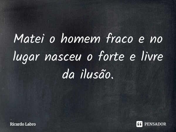 Matei o homem fraco e no lugar nasceu o⁠ forte e livre da ilusão.... Frase de Ricardo Labro.