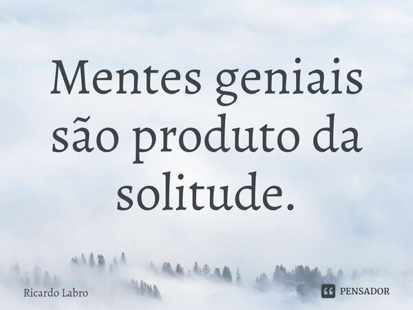 Mentes geniais são produto da solitude.... Frase de Ricardo Labro.