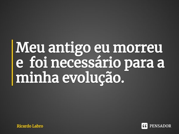 Meu antigo eu morreu e foi necessário para a minha⁠ evolução.... Frase de Ricardo Labro.