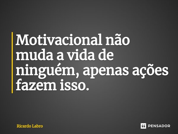 ⁠Motivacional não muda a vida de ninguém, apenas ações fazem isso.... Frase de Ricardo Labro.