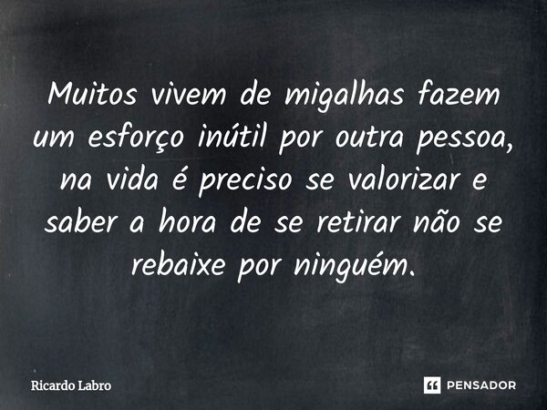 ⁠Muitos vivem de migalhas fazem um esforço inútil por outra pessoa, na vida é preciso se valorizar e saber a hora de se retirar não se rebaixe por ninguém.... Frase de Ricardo Labro.
