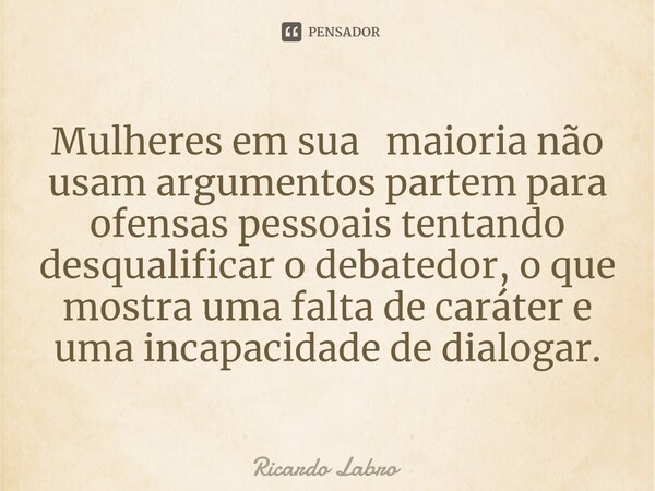 Mulheres em sua maioria não usam argumentos partem para ⁠ofensas pessoais tentando desqualificar o debatedor, o que mostra uma falta de caráter e uma incapacida... Frase de Ricardo Labro.