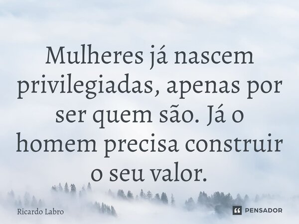 Mulheres já nascem privilegiadas, apenas por ser quem são. Já o homem precisa construir o seu valor.... Frase de Ricardo Labro.