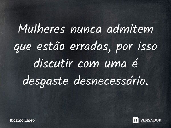 ⁠Mulheres nunca admitem que estão erradas, por isso discutir com uma é desgaste desnecessário.... Frase de Ricardo Labro.