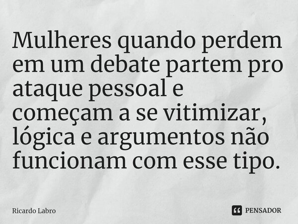 ⁠Mulheres quando perdem em um debate partem pro ataque pessoal e começam a se vitimizar, lógica e argumentos não funcionam com esse tipo.... Frase de Ricardo Labro.