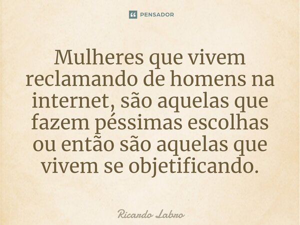 Mulheres que vivem⁠ reclamando de homens na internet, são aquelas que fazem péssimas escolhas ou então são aquelas que vivem se objetificando.... Frase de Ricardo Labro.