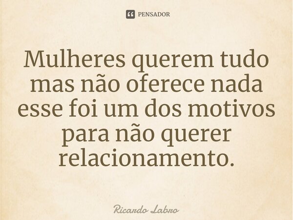 Mulheres querem tudo mas não oferece nada esse foi um dos motivos para não querer relacionamento.⁠... Frase de Ricardo Labro.