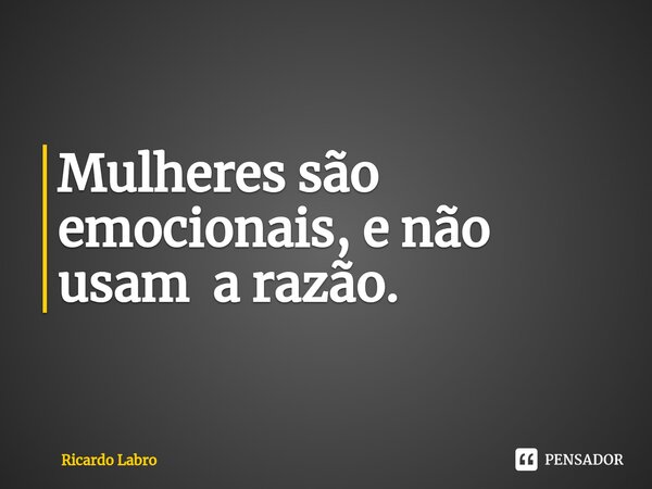 ⁠Mulheres são emocionais, e não usam a razão.... Frase de Ricardo Labro.