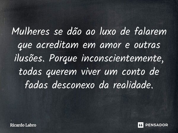 ⁠Mulheres se dão ao luxo de falarem que acreditam em amor e outras ilusões. Porque inconscientemente, todas querem viver um conto de fadas desconexo da realidad... Frase de Ricardo Labro.