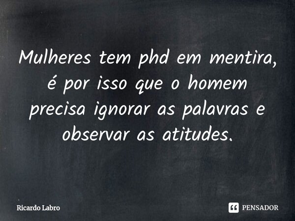 ⁠Mulheres tem phd em mentira, é por isso que o homem precisa ignorar as palavras e observar as atitudes.... Frase de Ricardo Labro.