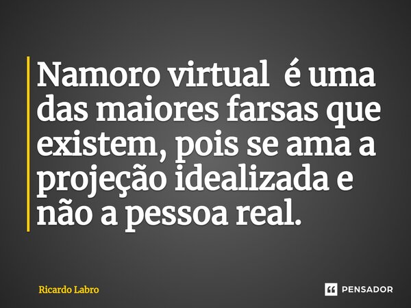 ⁠Namoro virtual é uma das maiores farsas que existem, pois se ama a projeção idealizada e não a pessoa real.... Frase de Ricardo Labro.