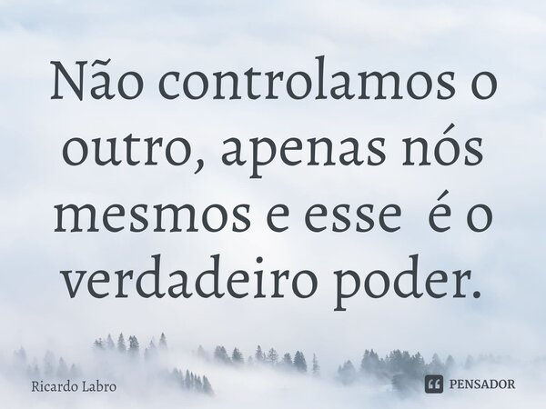 Não controlamos o outro, apenas nós mesmos e esse é o verdadeiro poder.... Frase de Ricardo Labro.