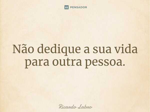 ⁠Não dedique a sua vida para outra pessoa.... Frase de Ricardo Labro.
