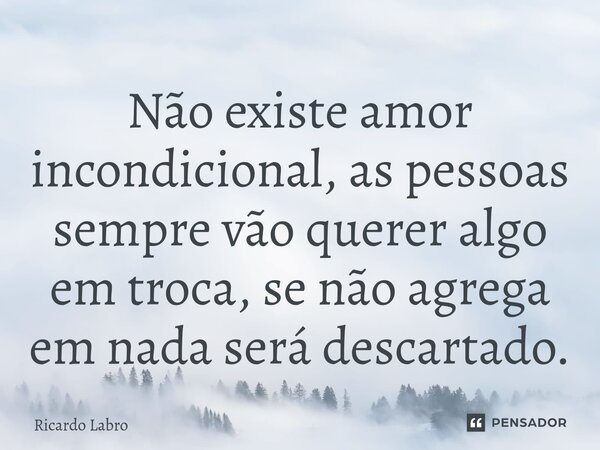 ⁠Não existe amor incondicional, as pessoas sempre vão querer algo em troca, se não agrega em nada será descartado.... Frase de Ricardo Labro.